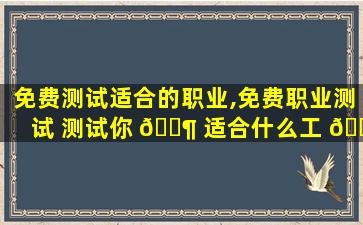 免费测试适合的职业,免费职业测试 测试你 🐶 适合什么工 🐬 作